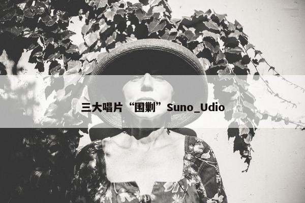 三大唱片“围剿”Suno_Udio