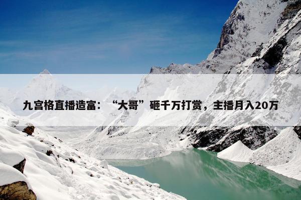 九宫格直播造富：“大哥”砸千万打赏，主播月入20万