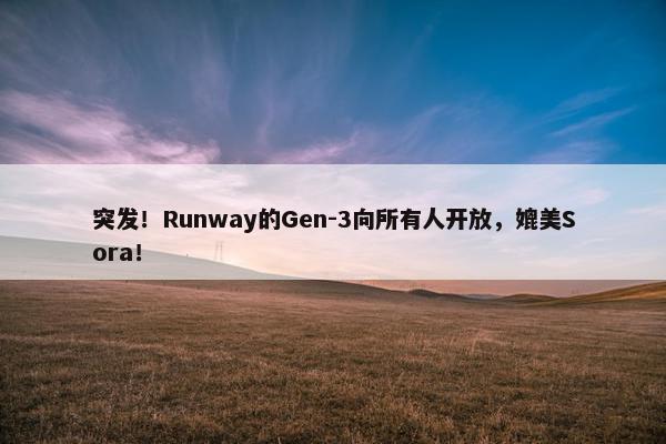 突发！Runway的Gen-3向所有人开放，媲美Sora！