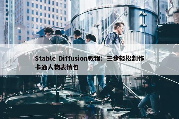 Stable Diffusion教程：三步轻松制作卡通人物表情包