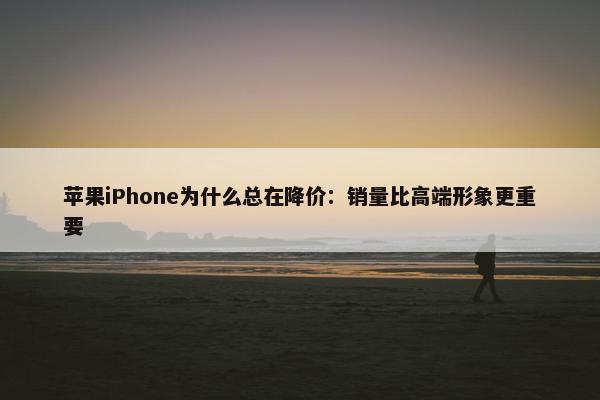 苹果iPhone为什么总在降价：销量比高端形象更重要