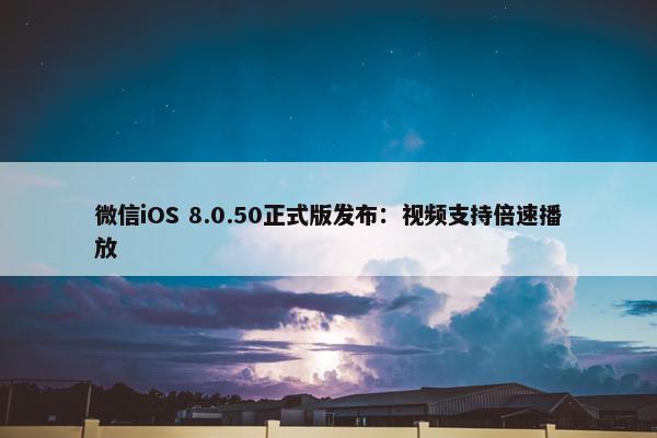 微信iOS 8.0.50正式版发布：视屏支持倍速播放