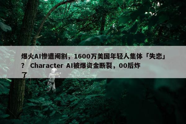 爆火AI惨遭阉割，1600万美国年轻人集体「失恋」？ Character AI被爆资金断裂，00后炸了