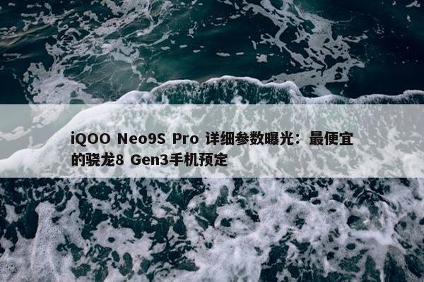 iQOO Neo9S Pro 详细参数曝光：最便宜的骁龙8 Gen3手机预定