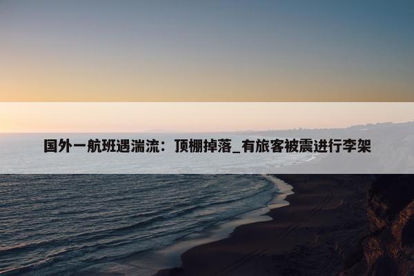 国外一航班遇湍流：顶棚掉落_有旅客被震进行李架