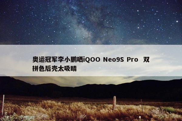 奥运冠军李小鹏晒iQOO Neo9S Pro  双拼色后壳太吸睛