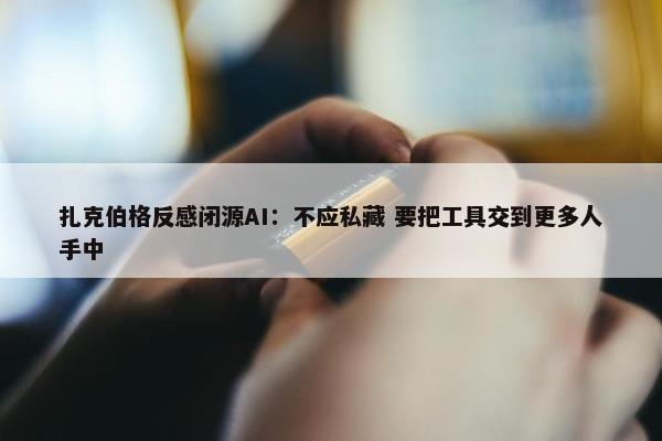 扎克伯格反感闭源AI：不应私藏 要把工具交到更多人手中