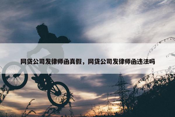 网贷公司发律师函真假，网贷公司发律师函违法吗