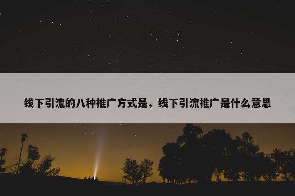 线下引流的八种推广方式是，线下引流推广是什么意思