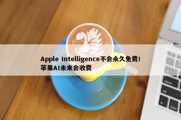 Apple Intelligence不会永久面菲！苹果AI未来会收费