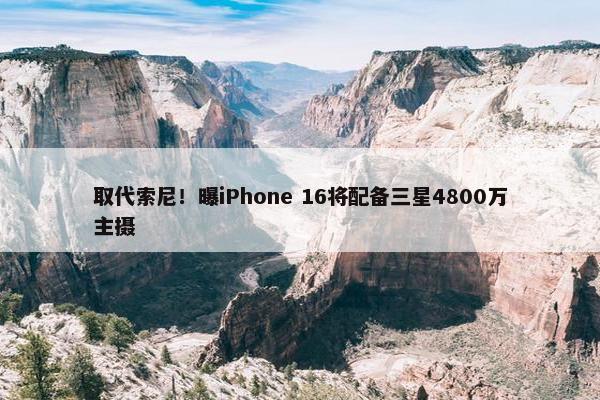 取代索尼！曝iPhone 16将配备三星4800万主摄