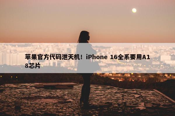 苹果正式代码泄天机！iPhone 16全系要用A18芯片