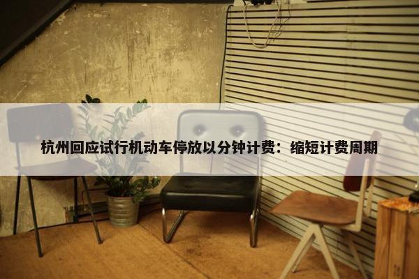 杭州回应试行机动车停放以分钟计费：缩短计费周期