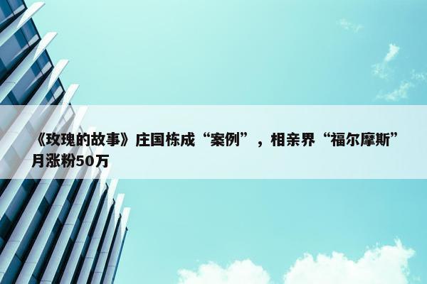 《玫瑰的故事》庄国栋成“案例”，相亲界“福尔摩斯”月涨粉50万