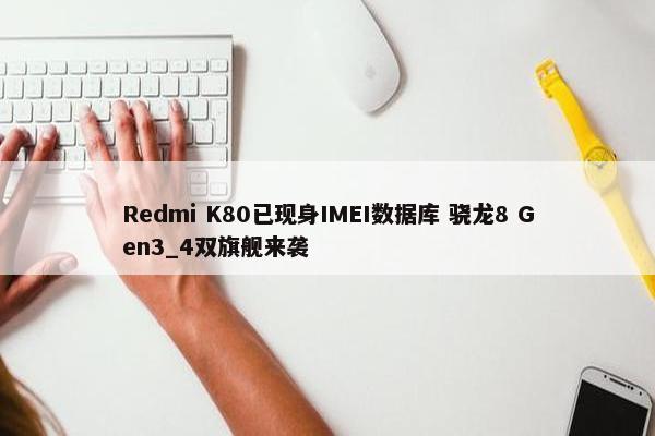 Redmi K80已现身IMEI数据库 骁龙8 Gen3_4双旗舰来袭