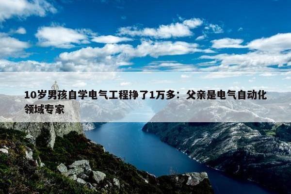 10岁男孩自学电气工程挣了1万多：父亲是电气自动化领域专家