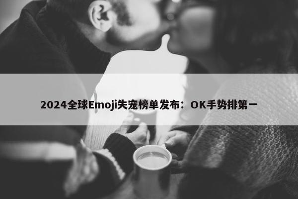 2024全球Emoji失宠榜单发布：OK手势排第一