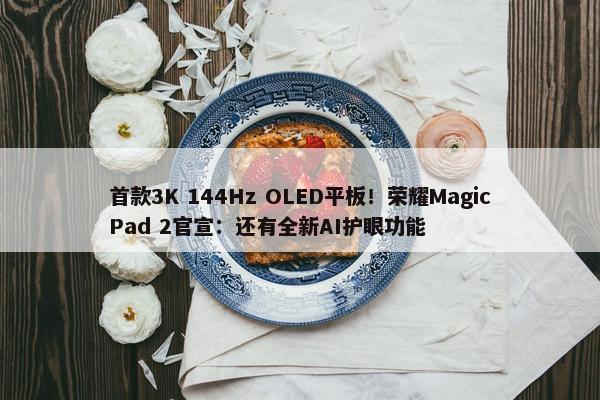 首款3K 144Hz OLED平板！荣耀MagicPad 2官宣：还有全新AI护眼功能