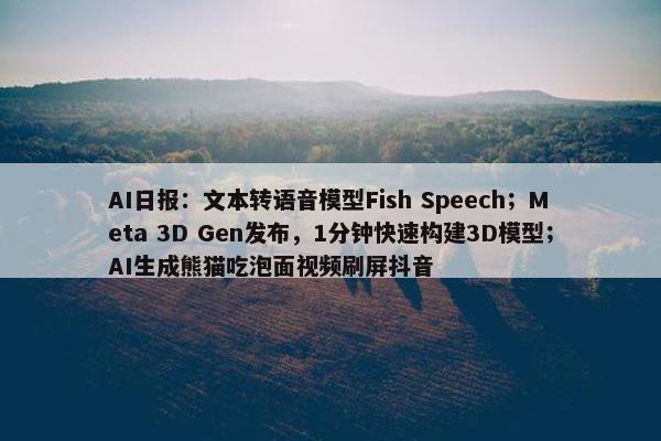 AI日报：文本转语音模型Fish Speech；Meta 3D Gen发布，1分钟快速构建3D模型；AI生成熊猫吃泡面视屏刷屏抖音