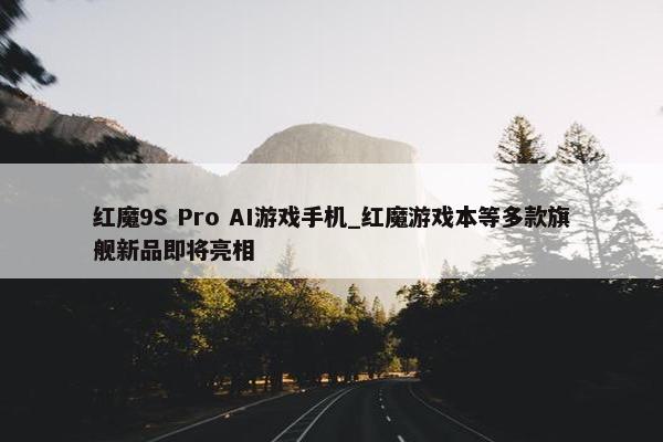 红魔9S Pro AI游戏手机_红魔游戏本等多款旗舰新品即将亮相