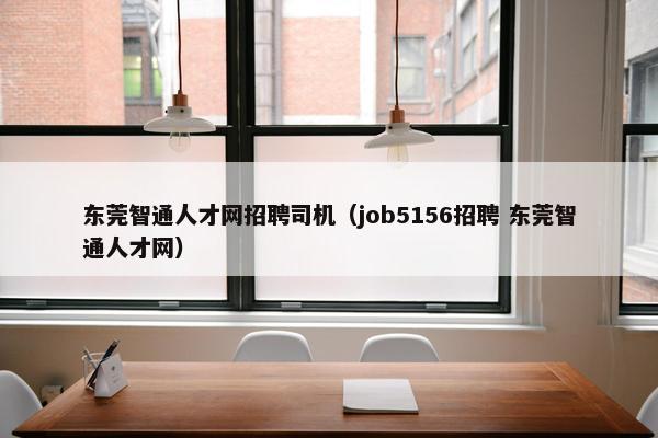 东莞智通人才网招聘司机（job5156招聘 东莞智通人才网）