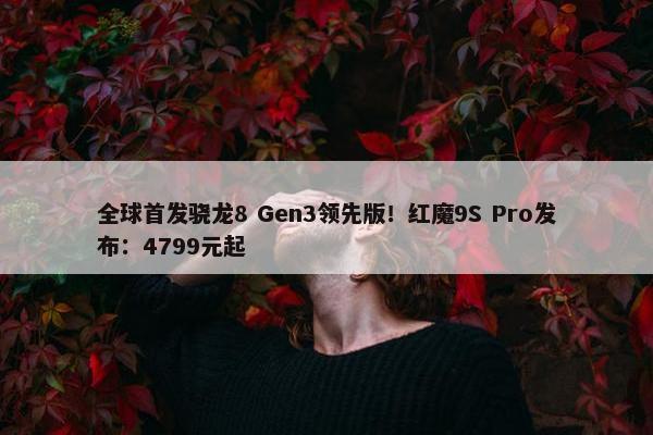 全球首发骁龙8 Gen3领先版！红魔9S Pro发布：4799元起