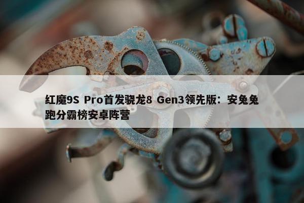 红魔9S Pro首发骁龙8 Gen3领先版：安兔兔跑分霸榜安卓阵营