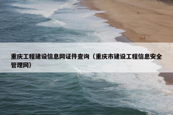 重庆工程建设信息网证件查询（重庆市建设工程信息安全管理网）