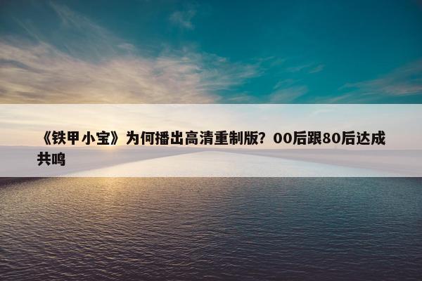 《铁甲小宝》为何播出高清重制版？00后跟80后达成共鸣