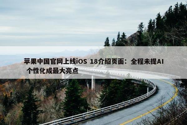 苹果中国网页上线iOS 18介绍页面：全程未提AI 个性化成最大亮点