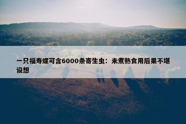 一只福寿螺可含6000条寄生虫：未煮熟食用后果不堪设想