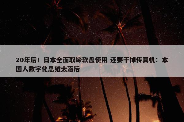 20年后！日本全面取缔软盘使用 还要干掉传真机：本国人数字化思维太落后