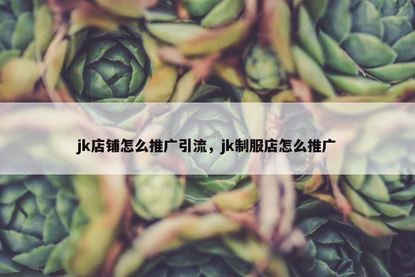 jk店铺怎么推广引流，jk制服店怎么推广