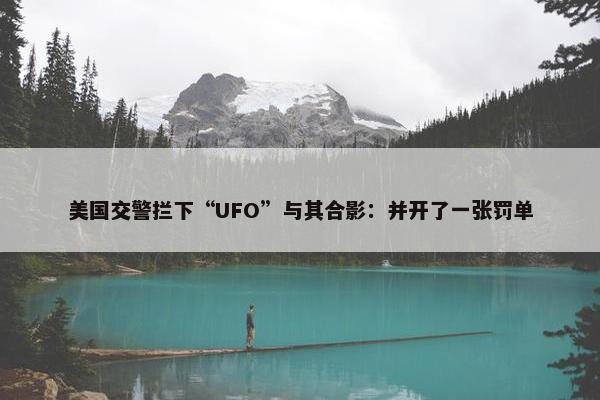 美国交警拦下“UFO”与其合影：并开了一张罚单