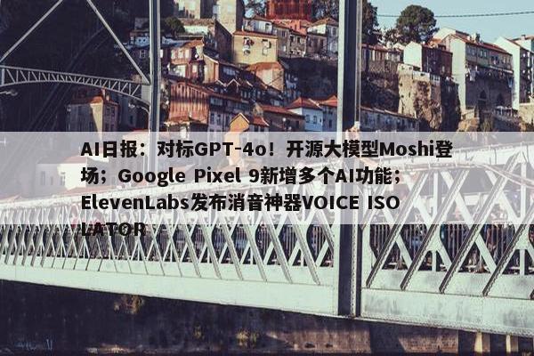 AI日报：对标GPT-4o！开源大模型Moshi登场；Google Pixel 9新增多个AI功能；ElevenLabs发布消音神器VOICE ISOLATOR