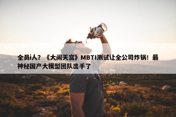 全员i人？《大闹天宫》MBTI测试让全公司炸锅！最神秘国产大模型团队出手了