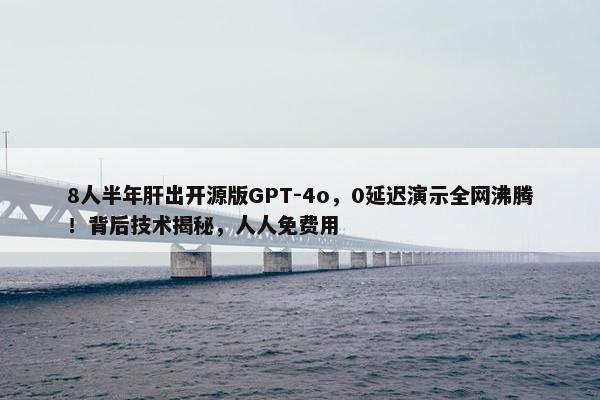 8人半年肝出开源版GPT-4o，0延迟演示全网沸腾！背后技术揭秘，人人面菲用