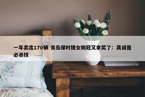 一年卖出170辆 青岛保时捷女销冠又拿奖了：真诚是必杀技