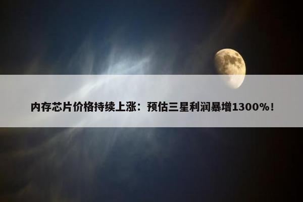 内存芯片价格持续上涨：预估三星利润暴增1300%！