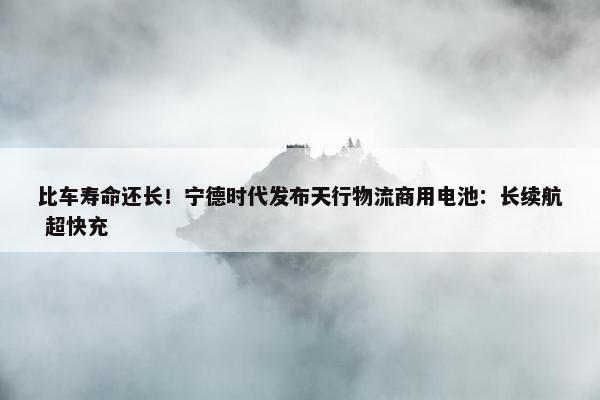 比车寿命还长！宁德时代发布天行物流商用电池：长续航 超快充