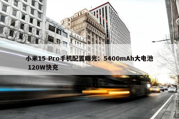 小米15 Pro手机配置曝光：5400mAh大电池 120W快充