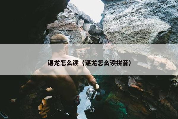 谌龙怎么读（谌龙怎么读拼音）