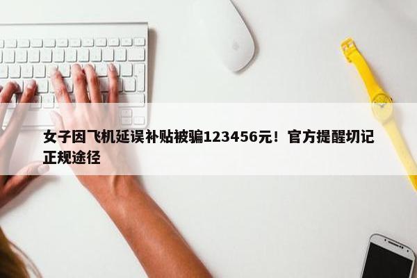 女子因飞机延误补贴被骗123456元！正式提醒切记正规途径