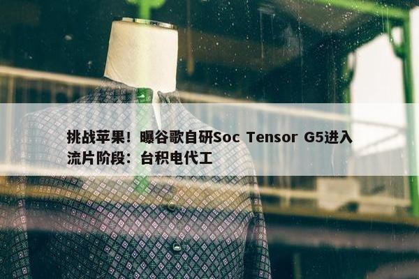 挑战苹果！曝谷歌自研Soc Tensor G5进入流片阶段：台积电代工