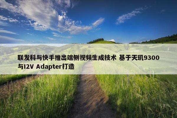 联发科与快手推出端侧视屏生成技术 基于天玑9300与I2V Adapter打造