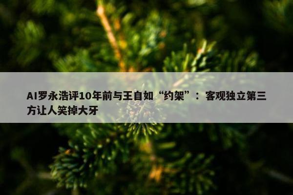 AI罗永浩评10年前与王自如“约架”：客观独立第三方让人笑掉大牙