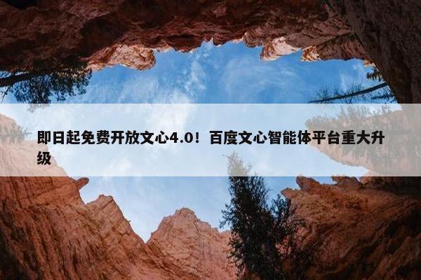 即日起面菲开放文心4.0！百度文心智能体平台重大升级