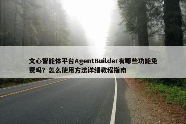 文心智能体平台AgentBuilder有哪些功能面菲吗？怎么使用方法详细教程指南