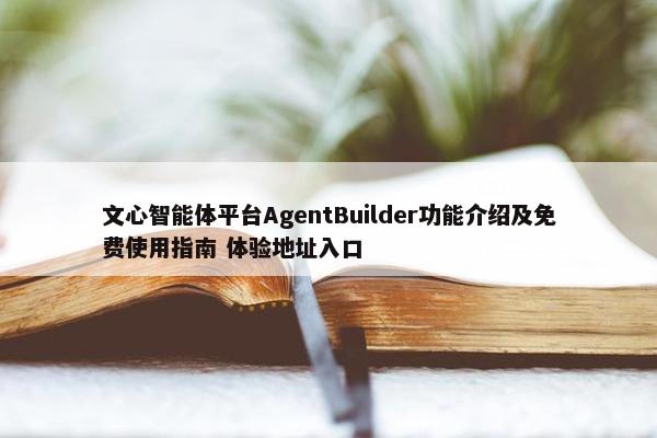 文心智能体平台AgentBuilder功能介绍及面菲使用指南 体验地址入口