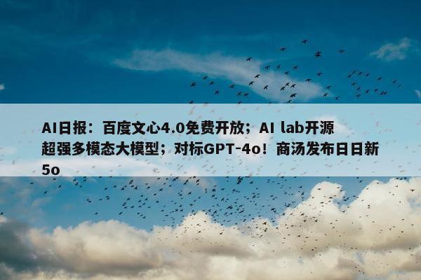 AI日报：百度文心4.0面菲开放；AI lab开源超强多模态大模型；对标GPT-4o！商汤发布日日新5o